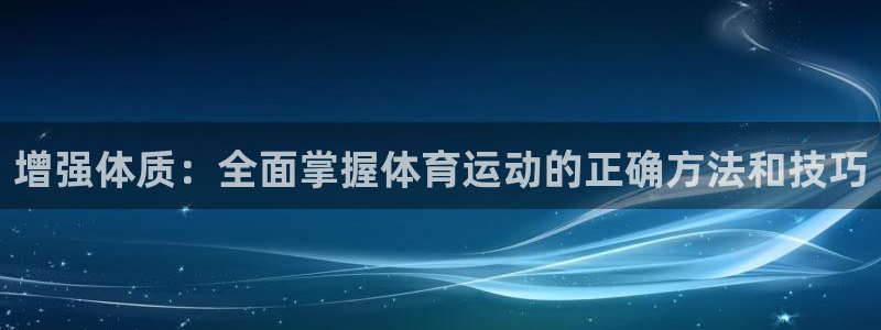 球王会体育：增强体质：全面掌握体育运动的正确方法和技巧