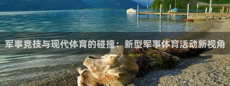 球王会体育：军事竞技与现代体育的碰撞：新型军事体育活动新视角