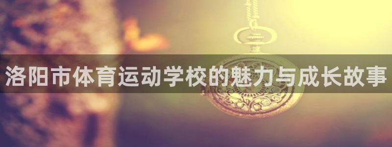 球王会体育：洛阳市体育运动学校的魅力与成长故事