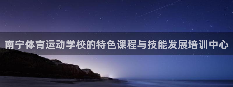 球王会体育：南宁体育运动学校的特色课程与技能发展培训中心