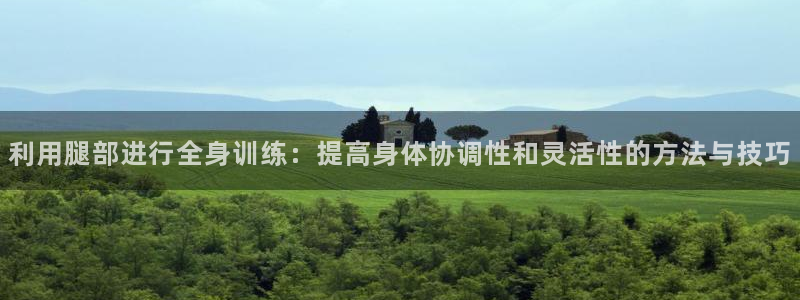 球王会体育：利用腿部进行全身训练：提高身体协调性和灵活性的方法与技巧