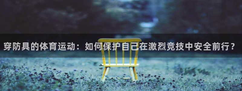 球王会体育：穿防具的体育运动：如何保护自己在激烈竞技中安全前行？