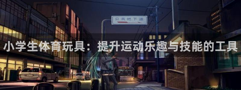 球王会体育：小学生体育玩具：提升运动乐趣与技能的工具