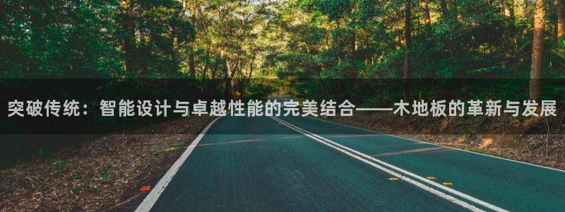球王会体育：突破传统：智能设计与卓越性能的完美结合——木地板的革新与发展